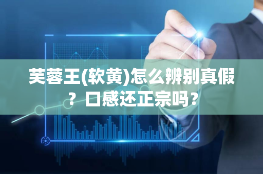 芙蓉王(软黄)怎么辨别真假？口感还正宗吗？