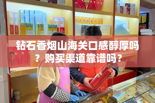 钻石香烟山海关口感醇厚吗？购买渠道靠谱吗？